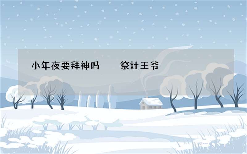 小年夜要拜神吗  祭灶王爷